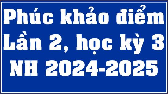 Thông báo khiếu nại điểm kiểm tra TX, ĐK và phúc khảo điểm thi cuối kỳ Lần 2 HK3 NH 2024-2025